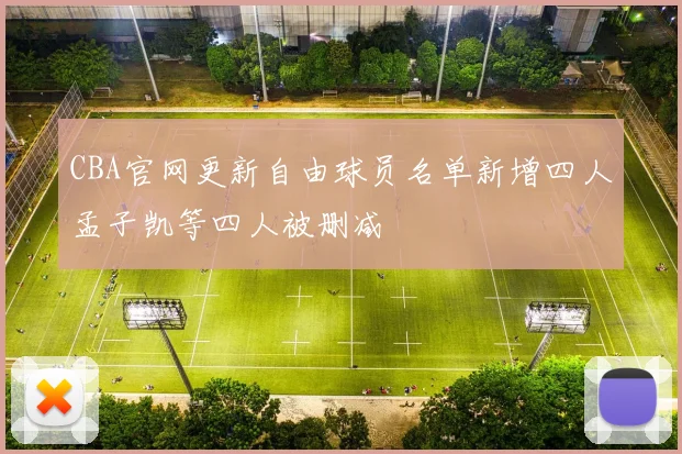 CBA官网更新自由球员名单新增四人孟子凯等四人被删减