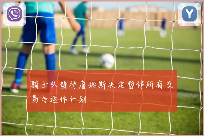 骑士队静待詹姆斯决定暂停所有交易与运作计划