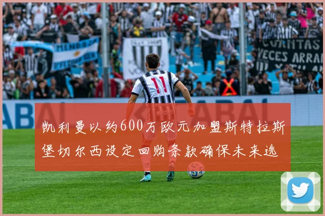 凯利曼以约600万欧元加盟斯特拉斯堡切尔西设定回购条款确保未来选择