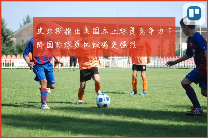 皮尔斯指出美国本土球员竞争力下降国际球员饥饿感更强烈