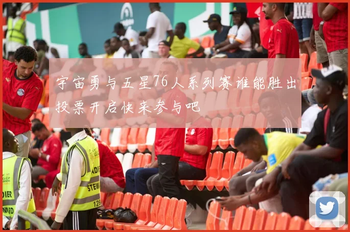 宇宙勇与五星76人系列赛谁能胜出投票开启快来参与吧