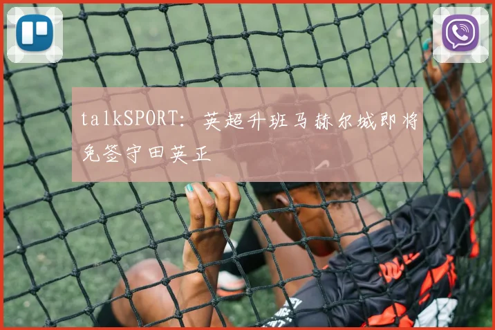 talkSPORT：英超升班马赫尔城即将免签守田英正