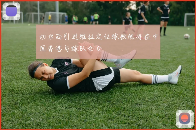切尔西引进维拉定位球教练将在中国香港与球队会合