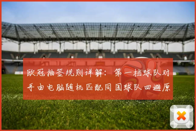 欧冠抽签规则详解：第一档球队对手由电脑随机匹配同国球队回避原则